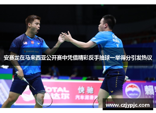 安赛龙在马来西亚公开赛中凭借精彩反手抽球一举得分引发热议