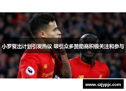 小罗复出计划引发热议 吸引众多赞助商积极关注和参与