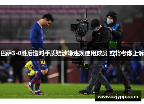 巴萨3-0胜后遭对手质疑涉嫌违规使用球员 或将考虑上诉