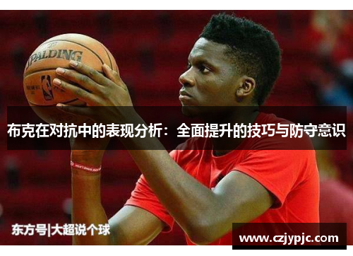 布克在对抗中的表现分析：全面提升的技巧与防守意识