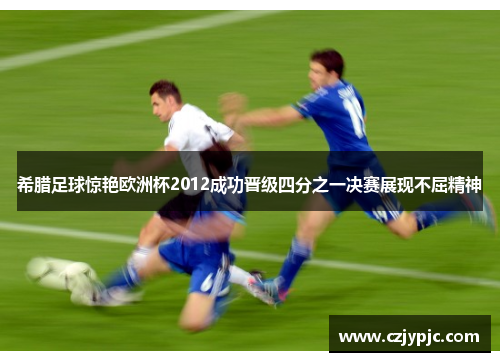 希腊足球惊艳欧洲杯2012成功晋级四分之一决赛展现不屈精神