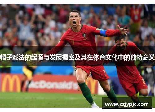 帽子戏法的起源与发展揭密及其在体育文化中的独特意义 帽子戏法的起源与发展揭密及其在体育文化中的独特意义