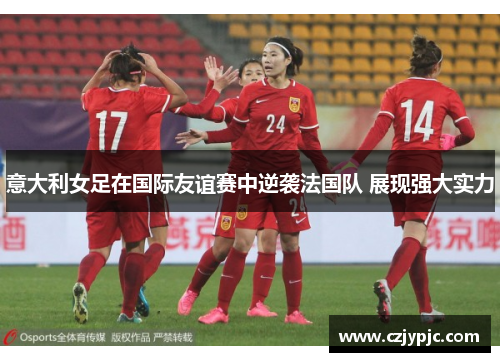 意大利女足在国际友谊赛中逆袭法国队 展现强大实力 意大利女足在国际友谊赛中逆袭法国队 展现强大实力