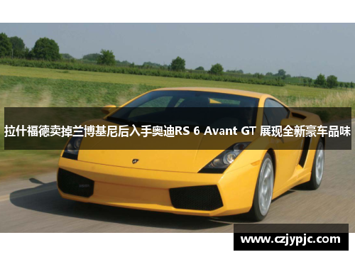 拉什福德卖掉兰博基尼后入手奥迪RS 6 Avant GT 展现全新豪车品味